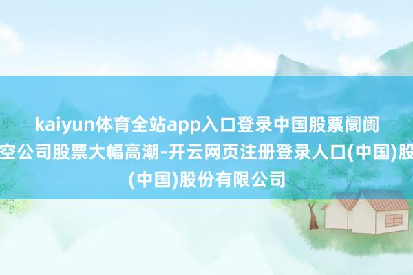 kaiyun体育全站app入口登录　　中国股票阛阓的旅馆和航空公司股票大幅高潮-开云网页注册登录人口(中国)股份有限公司