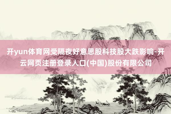开yun体育网受隔夜好意思股科技股大跌影响-开云网页注册登录人口(中国)股份有限公司