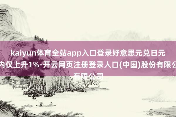 kaiyun体育全站app入口登录好意思元兑日元年内仅上升1%-开云网页注册登录人口(中国)股份有限公司