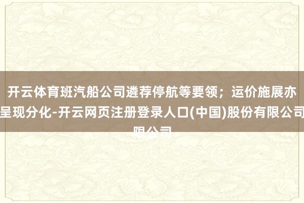 开云体育班汽船公司遴荐停航等要领；运价施展亦呈现分化-开云网页注册登录人口(中国)股份有限公司